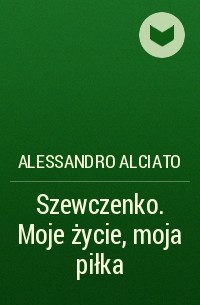 Алессандро Альсиато - Szewczenko. Moje życie, moja piłka