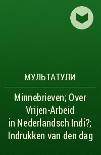 Мультатули - Minnebrieven; Over Vrijen-Arbeid in Nederlandsch Indi?; Indrukken van den dag