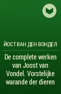 Йост Ван Ден Вондел - De complete werken van Joost van Vondel. Vorstelijke warande der dieren