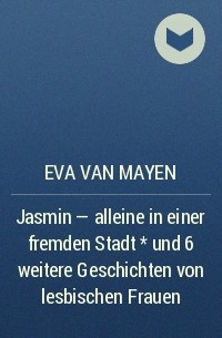 Eva van Mayen - Jasmin - alleine in einer fremden Stadt * und 6 weitere Geschichten von lesbischen Frauen