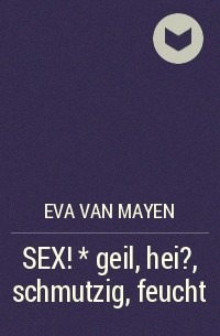 Eva van Mayen - SEX! * geil, hei?, schmutzig, feucht