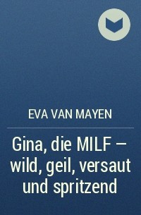 Eva van Mayen - Gina, die MILF - wild, geil, versaut und spritzend