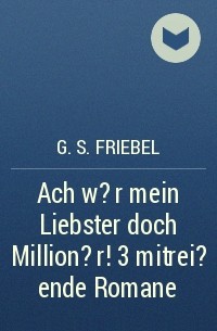 G. S. Friebel - Ach w?r mein Liebster doch Million?r! 3 mitrei?ende Romane