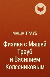 Маша Трауб - Физика с Машей Трауб и Василием Колесниковым