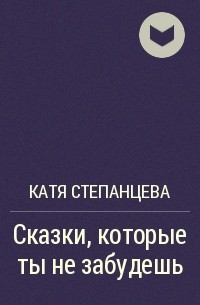 Катя Степанцева - Сказки, которые ты не забудешь