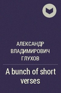 Александр Владимирович Глухов - A bunch of short verses