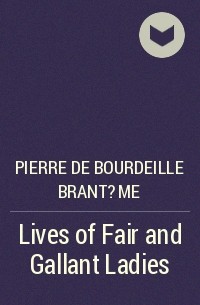 Пьер де Бурдель Брантом - Lives of Fair and Gallant Ladies