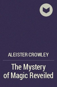 Алистер Кроули - The Mystery of Magic Reveiled