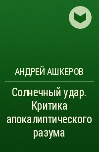 Андрей Ашкеров - Солнечный удар. Критика апокалиптического разума