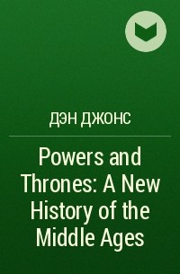 Дэн Джонс - Powers and Thrones: A New History of the Middle Ages