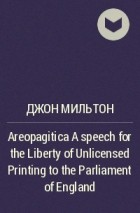 Джон Мильтон - Areopagitica A speech for the Liberty of Unlicensed Printing to the Parliament of England