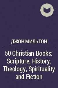 Джон Мильтон - 50 Christian Books: Scripture, History, Theology, Spirituality and Fiction