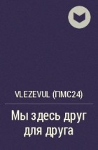 Vlezevul (ПМС24) - Мы здесь друг для друга