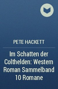 Pete Hackett - Im Schatten der Colthelden: Western Roman Sammelband 10 Romane