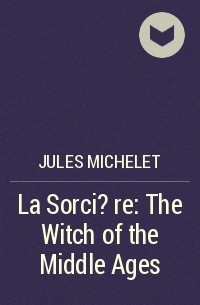 Жюль Мишле - La Sorci?re: The Witch of the Middle Ages