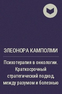 Элеонора Камполми - Психотерапия в онкологии. Краткосрочный стратегический подход, между разумом и болезнью