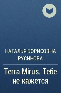 Наталья Борисовна Русинова - Terra Mirus. Тебе не кажется