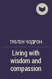 Тубтен Чодрон - Living with wisdom and compassion