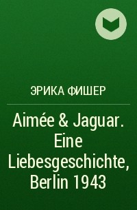 Эрика Фишер - Aimée & Jaguar. Eine Liebesgeschichte, Berlin 1943