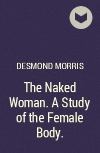 Десмонд Моррис - The Naked Woman. A Study of the Female Body.