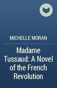 Michelle Moran - Madame Tussaud: A Novel of the French Revolution