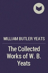 Уильям Батлер Йейтс - The Collected Works of W. B. Yeats