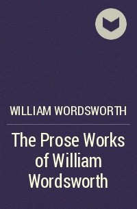 Уильям Вордсворт - The Prose Works of William Wordsworth