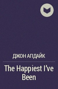Джон Апдайк - The Happiest I've Been