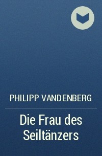 Philipp Vandenberg - Die Frau des Seiltänzers