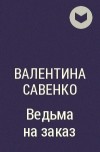 Валентина Савенко - Ведьма на заказ