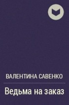 Валентина Савенко - Ведьма на заказ