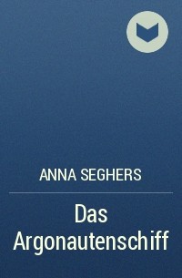 Anna Seghers - Das Argonautenschiff