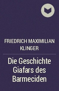 Фридрих Максимилиан фон Клингер - Die Geschichte Giafars des Barmeciden