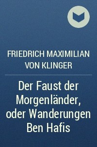 Friedrich Maximilian von Klinger - Der Faust der Morgenländer, oder Wanderungen Ben Hafis