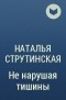 Наталья Струтинская - Не нарушая тишины