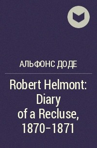 Альфонс Доде - Robert Helmont: Diary of a Recluse, 1870-1871
