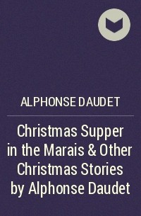 Альфонс Доде - Christmas Supper in the Marais & Other Christmas Stories by Alphonse Daudet