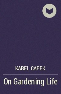 Karel Capek - On Gardening Life