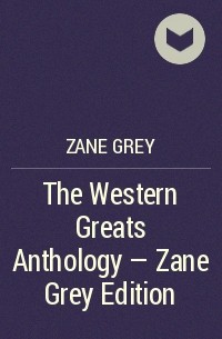 Зейн Грей - The Western Greats Anthology - Zane Grey Edition