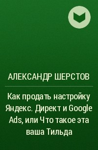 Александр Шерстов - Как продать настройку Яндекс. Директ и Google Ads, или Что такое эта ваша Тильда