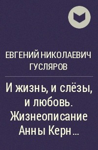 Евгений Гусляров - И жизнь, и слёзы, и любовь. Жизнеописание Анны Керн…