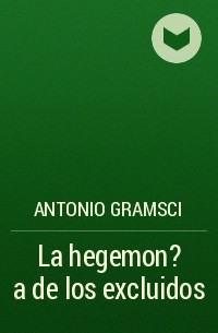 Антонио Грамши - La hegemon?a de los excluidos