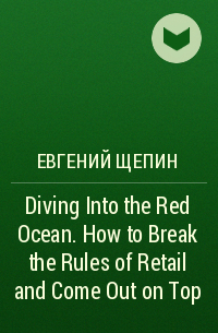 Евгений Щепин - Diving Into the Red Ocean. How to Break the Rules of Retail and Come Out on Top