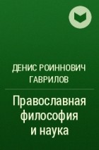 Денис Роиннович Гаврилов - Православная философия и наука