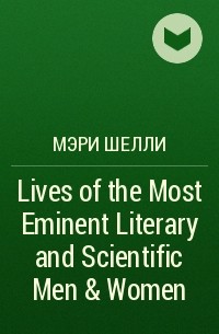 Мэри Шелли - Lives of the Most Eminent Literary and Scientific Men & Women