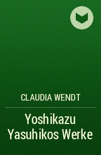 Claudia Wendt - Yoshikazu Yasuhikos Werke