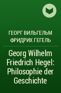 Георг Вильгельм Фридрих Гегель - Georg Wilhelm Friedrich Hegel: Philosophie der Geschichte