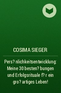 Cosima Sieger - Pers?nlichkeitsentwicklung: Meine 30 besten ?bungen und Erfolgsrituale f?r ein gro?artiges Leben!