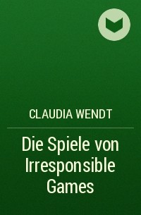 Claudia Wendt - Die Spiele von Irresponsible Games