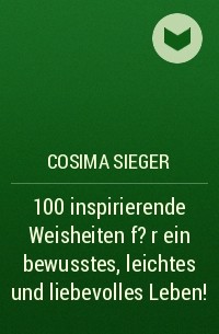 Cosima Sieger - 100 inspirierende Weisheiten f?r ein bewusstes, leichtes und liebevolles Leben!